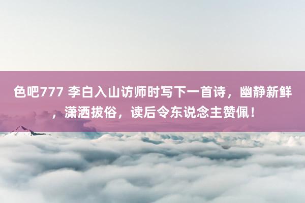 色吧777 李白入山访师时写下一首诗，幽静新鲜，潇洒拔俗，读后令东说念主赞佩！
