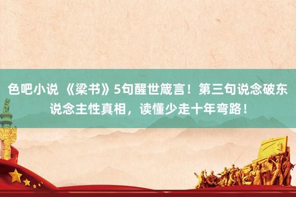 色吧小说 《梁书》5句醒世箴言！第三句说念破东说念主性真相，读懂少走十年弯路！