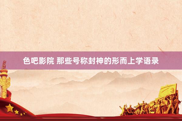 色吧影院 那些号称封神的形而上学语录