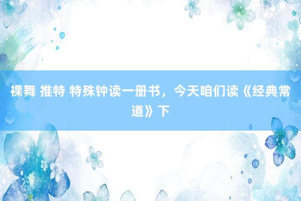 裸舞 推特 特殊钟读一册书，今天咱们读《经典常道》下