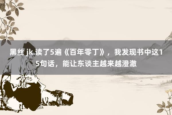 黑丝 jk 读了5遍《百年零丁》，我发现书中这15句话，能让东谈主越来越澄澈