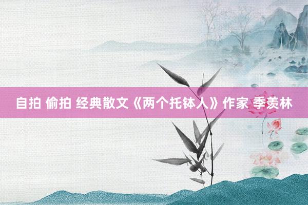 自拍 偷拍 经典散文《两个托钵人》作家 季羡林