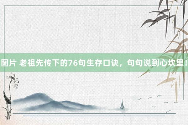 图片 老祖先传下的76句生存口诀，句句说到心坎里！