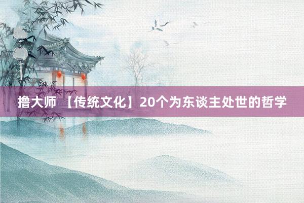 撸大师 【传统文化】20个为东谈主处世的哲学