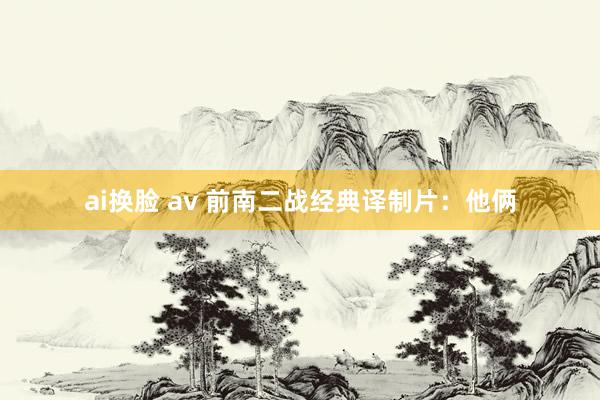 ai换脸 av 前南二战经典译制片：他俩