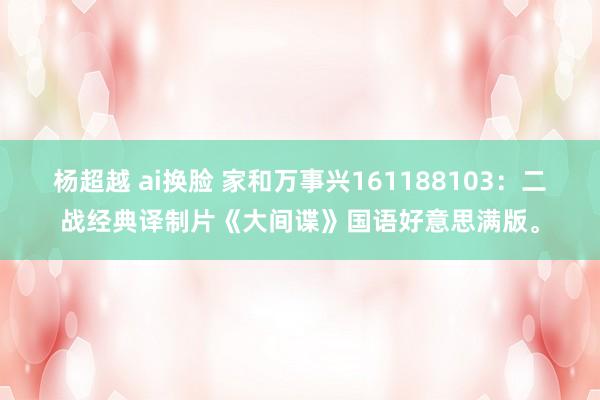 杨超越 ai换脸 家和万事兴161188103：二战经典译制片《大间谍》国语好意思满版。