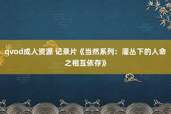 qvod成人资源 记录片《当然系列：灌丛下的人命之相互依存》