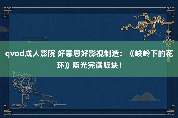 qvod成人影院 好意思好影视制造：《峻岭下的花环》蓝光完满版块！