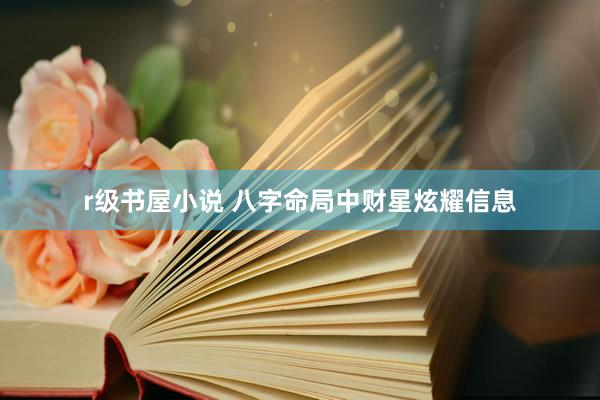 r级书屋小说 八字命局中财星炫耀信息