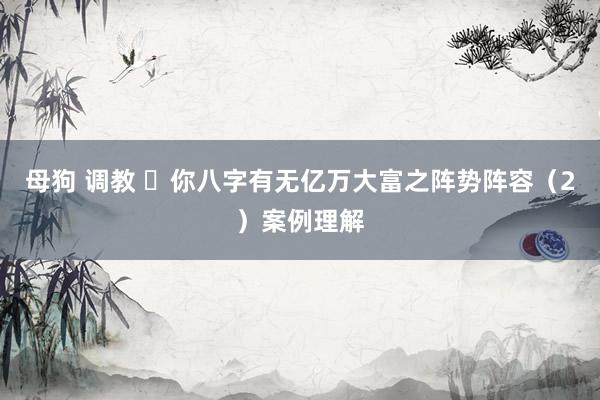 母狗 调教 ​你八字有无亿万大富之阵势阵容（2）案例理解