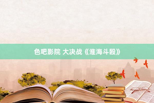 色吧影院 大决战《淮海斗殴》