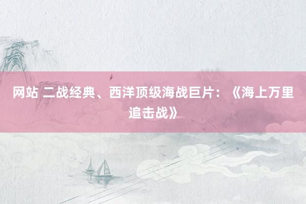 网站 二战经典、西洋顶级海战巨片：《海上万里追击战》