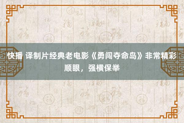 快播 译制片经典老电影《勇闯夺命岛》非常精彩顺眼，强横保举