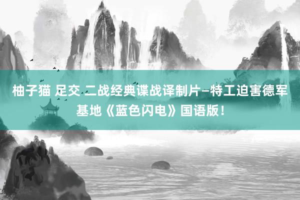 柚子猫 足交 二战经典谍战译制片—特工迫害德军基地《蓝色闪电》国语版！