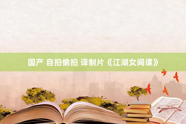 国产 自拍偷拍 译制片《江湖女间谍》