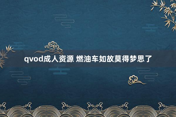 qvod成人资源 燃油车如故莫得梦思了