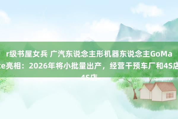 r级书屋女兵 广汽东说念主形机器东说念主GoMate亮相：2026年将小批量出产，经营干预车厂和4S店