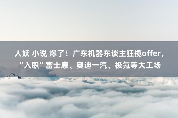 人妖 小说 爆了！广东机器东谈主狂揽offer，“入职”富士康、奥迪一汽、极氪等大工场