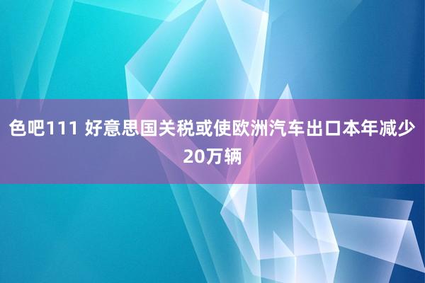 色吧111 好意思国关税或使欧洲汽车出口本年减少20万辆