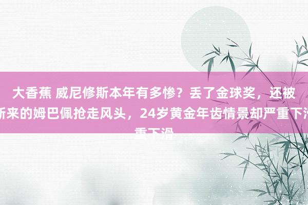 大香蕉 威尼修斯本年有多惨？丢了金球奖，还被新来的姆巴佩抢走风头，24岁黄金年齿情景却严重下滑