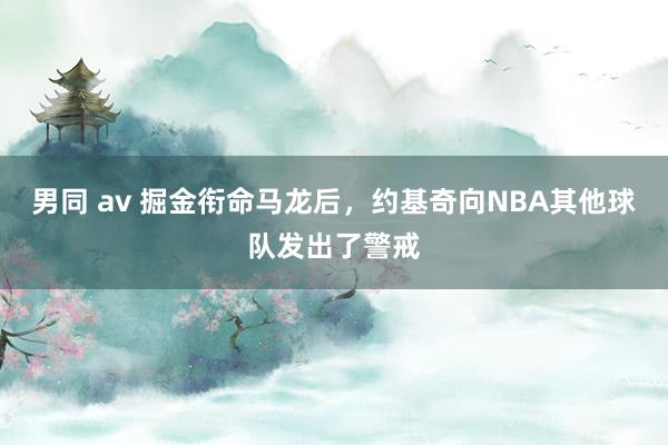男同 av 掘金衔命马龙后，约基奇向NBA其他球队发出了警戒